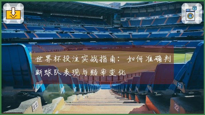 世界杯投注实战指南：如何准确判断球队表现与赔率变化