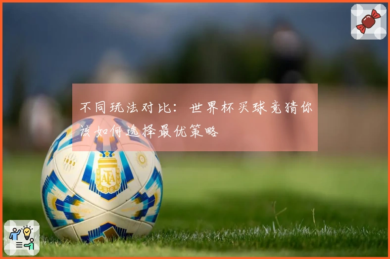 不同玩法对比：世界杯买球竞猜你该如何选择最优策略