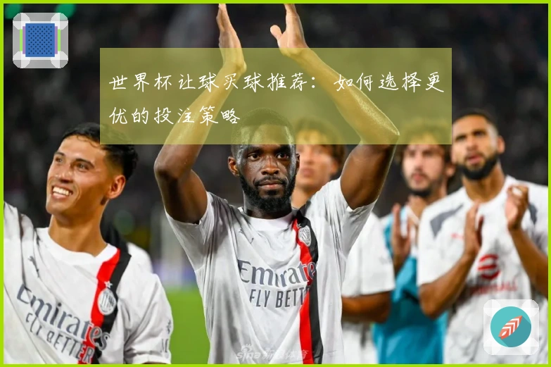 世界杯让球买球推荐：如何选择更优的投注策略