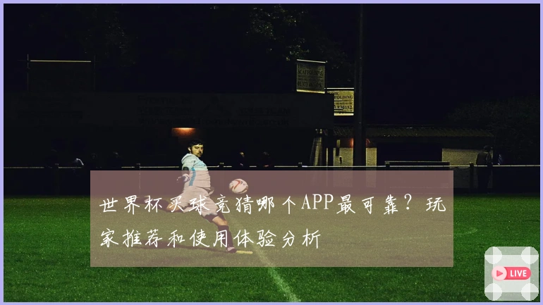 世界杯买球竞猜哪个APP最可靠？玩家推荐和使用体验分析