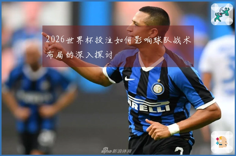 2026世界杯投注如何影响球队战术布局的深入探讨