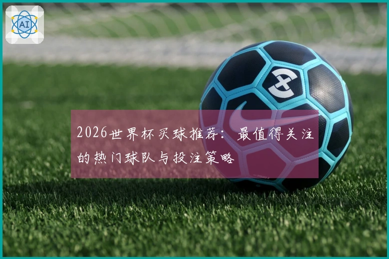 2026世界杯买球推荐：最值得关注的热门球队与投注策略