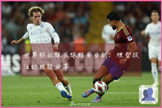 世界杯让球买球赔率分析：理智投注的经验分享