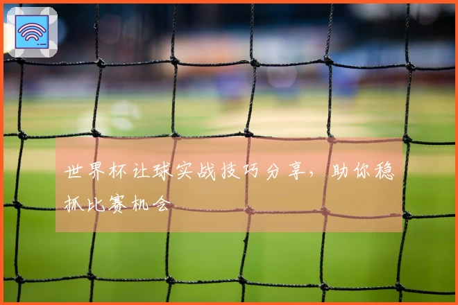 世界杯让球实战技巧分享，助你稳抓比赛机会