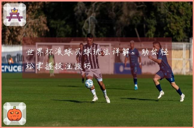 世界杯滚球买球玩法详解，助你轻松掌握投注技巧