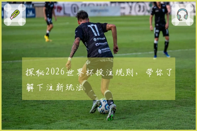 探秘2026世界杯投注规则，带你了解下注新玩法