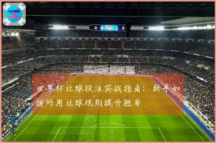 世界杯让球投注实战指南：新手如何巧用让球规则提升胜率