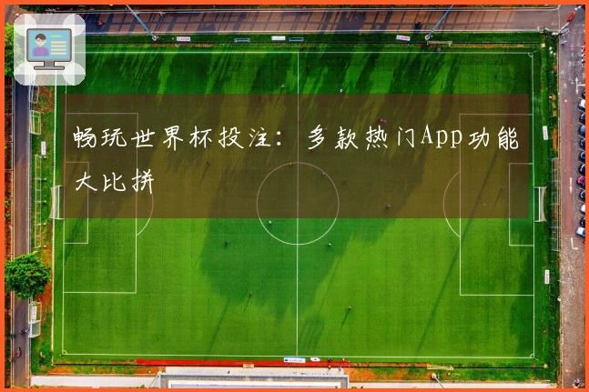 畅玩世界杯投注：多款热门App功能大比拼