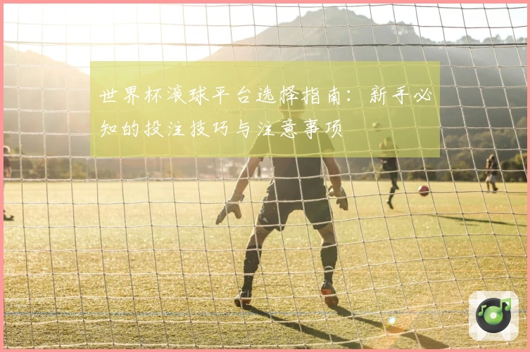 世界杯滚球平台选择指南：新手必知的投注技巧与注意事项