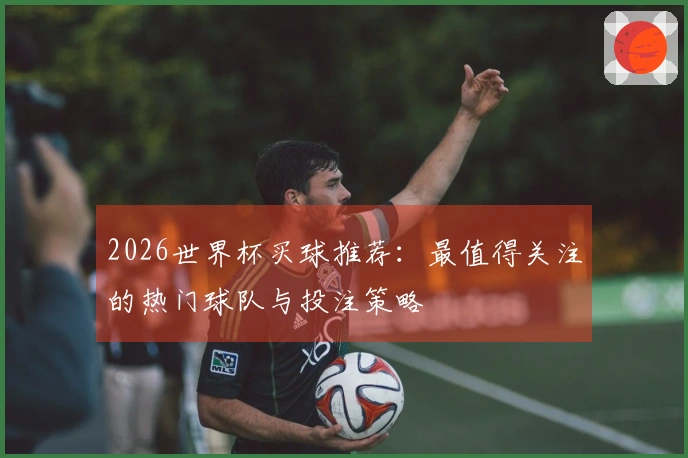 2026世界杯买球推荐：最值得关注的热门球队与投注策略
