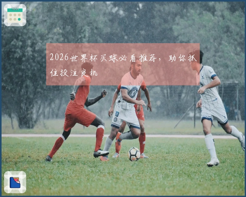 2026世界杯买球必看推荐，助你抓住投注良机