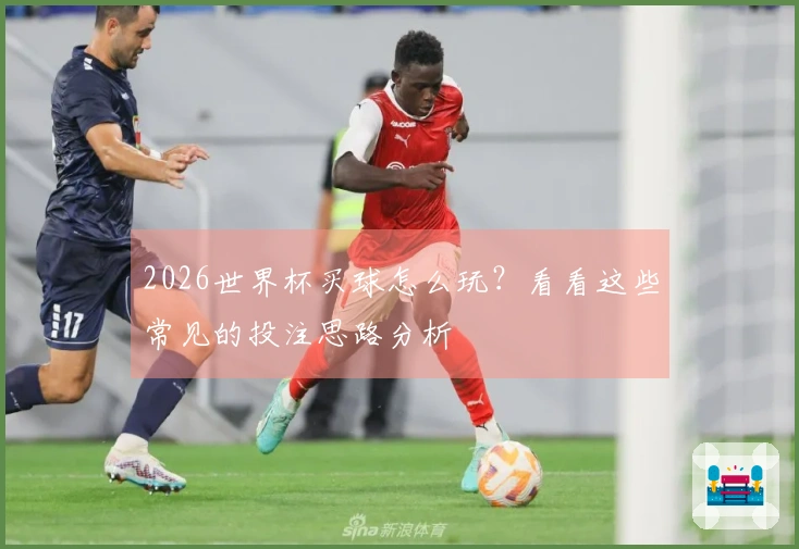 2026世界杯买球怎么玩？看看这些常见的投注思路分析