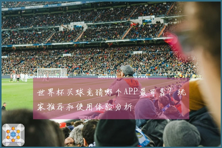 世界杯买球竞猜哪个APP最可靠？玩家推荐和使用体验分析
