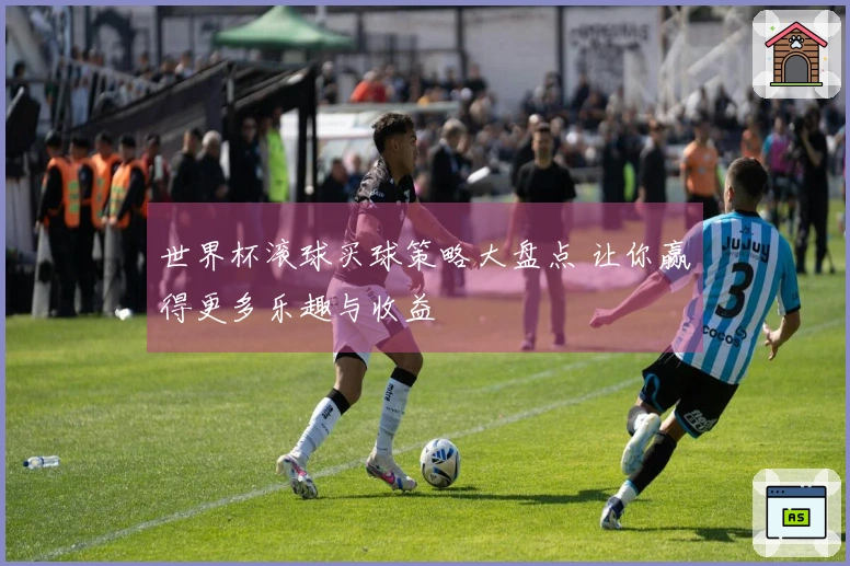 世界杯滚球买球策略大盘点 让你赢得更多乐趣与收益