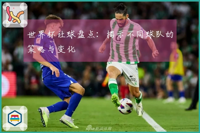 世界杯让球盘点：揭示不同球队的策略与变化