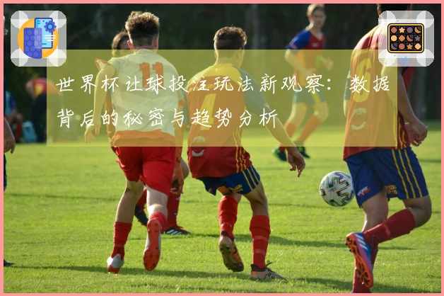 世界杯让球投注玩法新观察：数据背后的秘密与趋势分析