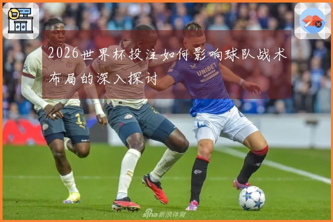 2026世界杯投注如何影响球队战术布局的深入探讨