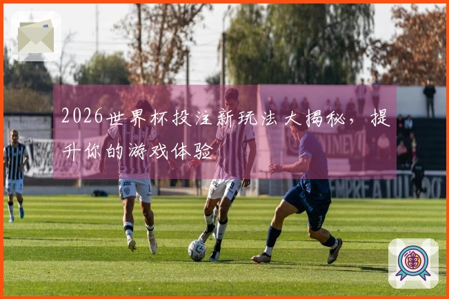 2026世界杯投注新玩法大揭秘，提升你的游戏体验