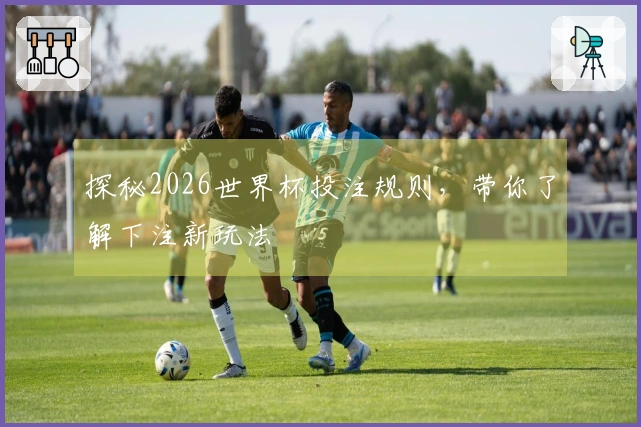 探秘2026世界杯投注规则，带你了解下注新玩法