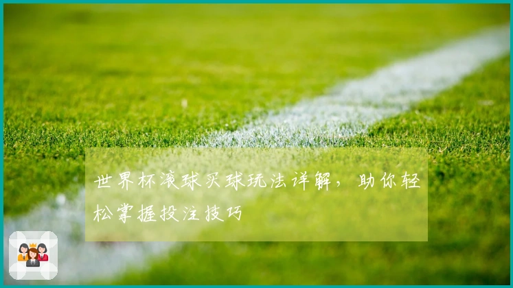 世界杯滚球买球玩法详解，助你轻松掌握投注技巧